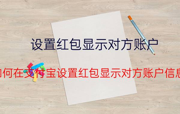 设置红包显示对方账户 如何在支付宝设置红包显示对方账户信息